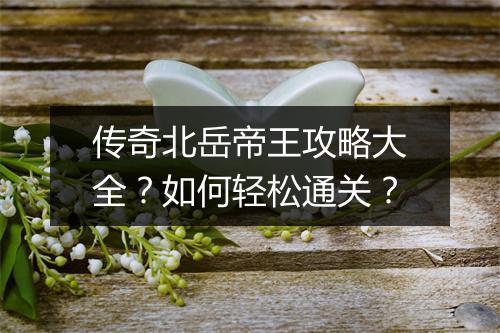 传奇北岳帝王攻略大全？如何轻松通关？