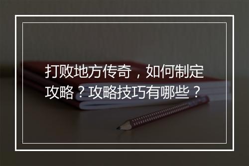 打败地方传奇，如何制定攻略？攻略技巧有哪些？