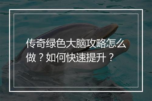 传奇绿色大脑攻略怎么做？如何快速提升？