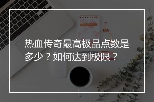 热血传奇最高极品点数是多少？如何达到极限？