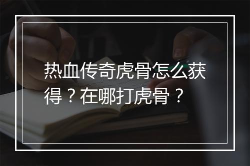 热血传奇虎骨怎么获得？在哪打虎骨？