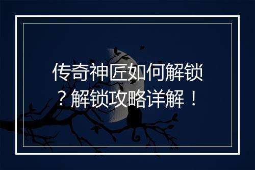 传奇神匠如何解锁？解锁攻略详解！