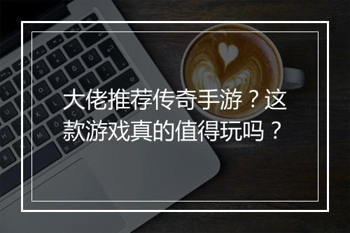 大佬推荐传奇手游？这款游戏真的值得玩吗？