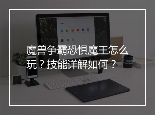 魔兽争霸恐惧魔王怎么玩？技能详解如何？