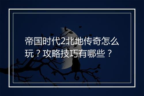 帝国时代2北地传奇怎么玩？攻略技巧有哪些？