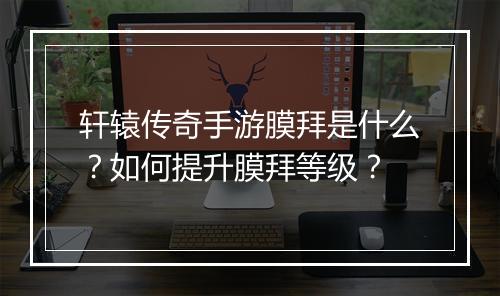 轩辕传奇手游膜拜是什么？如何提升膜拜等级？