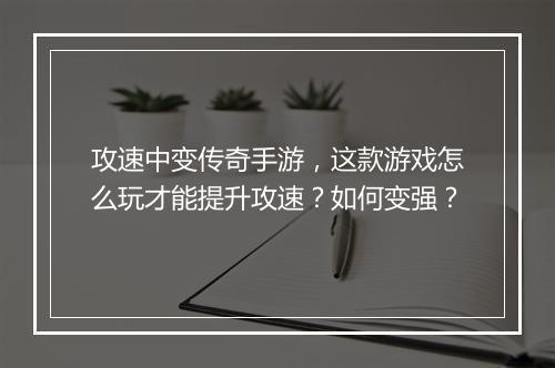 攻速中变传奇手游，这款游戏怎么玩才能提升攻速？如何变强？