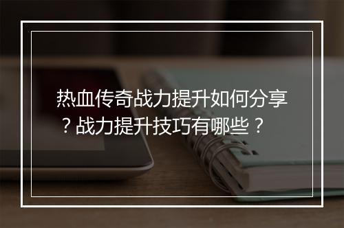 热血传奇战力提升如何分享？战力提升技巧有哪些？