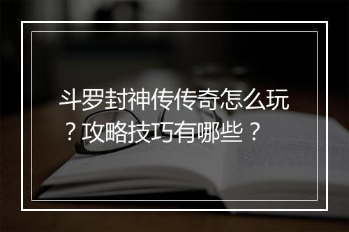 斗罗封神传传奇怎么玩？攻略技巧有哪些？