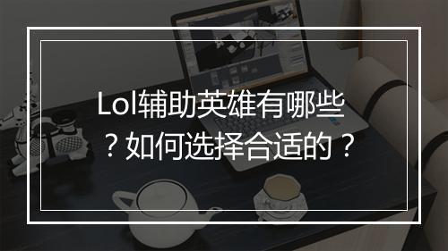 Lol辅助英雄有哪些？如何选择合适的？