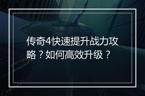 传奇4快速提升战力攻略？如何高效升级？