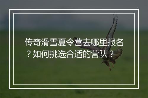 传奇滑雪夏令营去哪里报名？如何挑选合适的营队？