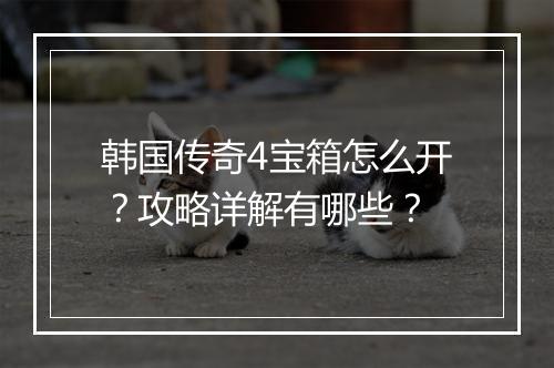 韩国传奇4宝箱怎么开？攻略详解有哪些？