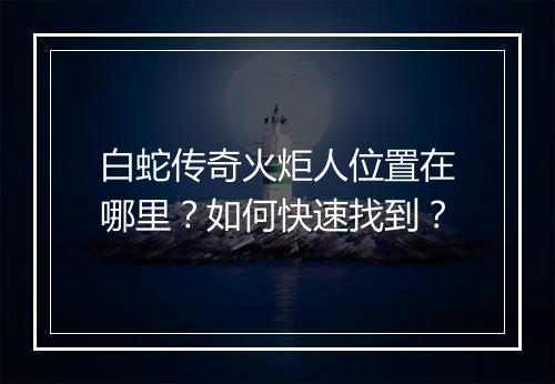 白蛇传奇火炬人位置在哪里？如何快速找到？