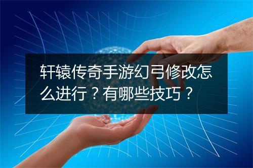 轩辕传奇手游幻弓修改怎么进行？有哪些技巧？