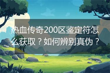 热血传奇200区鉴定符怎么获取？如何辨别真伪？