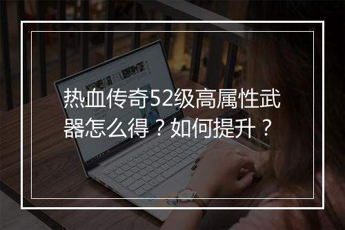 热血传奇52级高属性武器怎么得？如何提升？