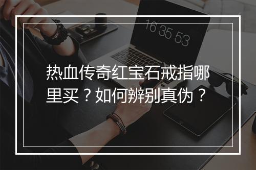 热血传奇红宝石戒指哪里买？如何辨别真伪？