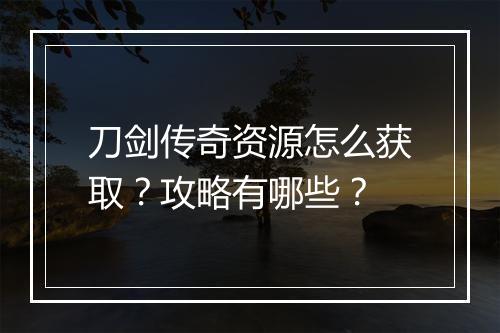 刀剑传奇资源怎么获取？攻略有哪些？