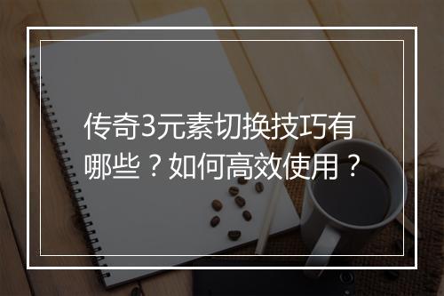 传奇3元素切换技巧有哪些？如何高效使用？