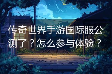 传奇世界手游国际服公测了？怎么参与体验？