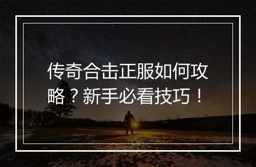 传奇合击正服如何攻略？新手必看技巧！