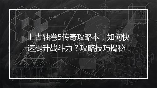 上古轴卷5传奇攻略本，如何快速提升战斗力？攻略技巧揭秘！