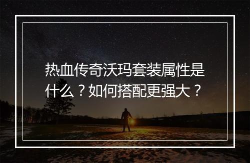 热血传奇沃玛套装属性是什么？如何搭配更强大？
