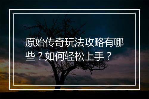 原始传奇玩法攻略有哪些？如何轻松上手？