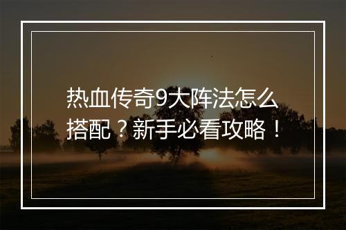 热血传奇9大阵法怎么搭配？新手必看攻略！