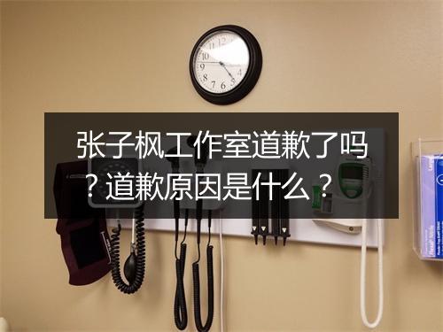张子枫工作室道歉了吗？道歉原因是什么？