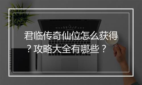 君临传奇仙位怎么获得？攻略大全有哪些？