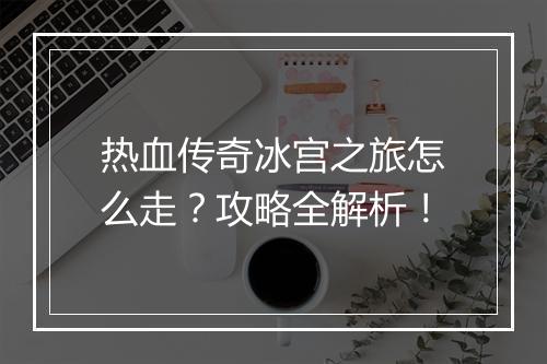 热血传奇冰宫之旅怎么走？攻略全解析！