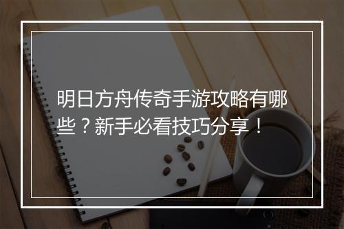 明日方舟传奇手游攻略有哪些？新手必看技巧分享！
