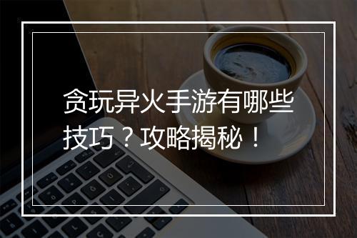 贪玩异火手游有哪些技巧？攻略揭秘！