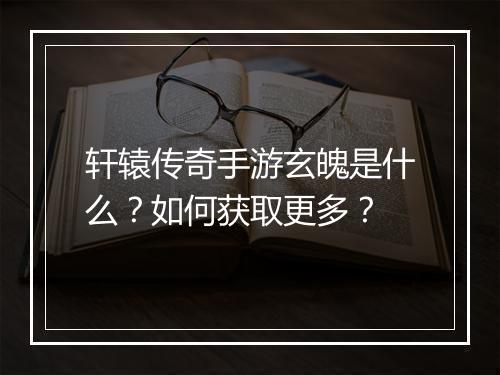 轩辕传奇手游玄魄是什么？如何获取更多？