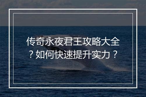 传奇永夜君王攻略大全？如何快速提升实力？