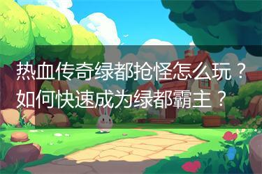 热血传奇绿都抢怪怎么玩？如何快速成为绿都霸主？