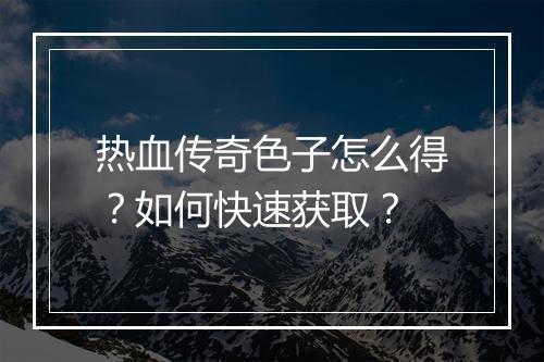 热血传奇色子怎么得？如何快速获取？