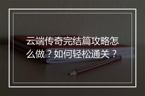 云端传奇完结篇攻略怎么做？如何轻松通关？