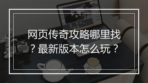 网页传奇攻略哪里找？最新版本怎么玩？