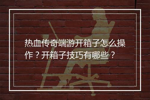 热血传奇端游开箱子怎么操作？开箱子技巧有哪些？