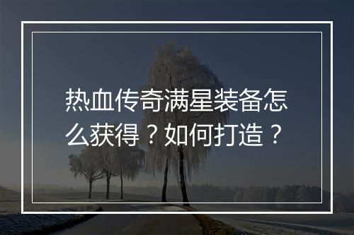 热血传奇满星装备怎么获得？如何打造？