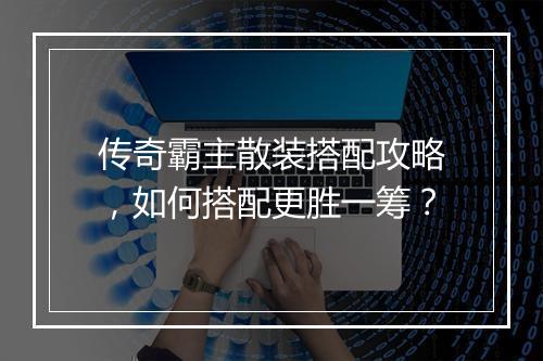 传奇霸主散装搭配攻略，如何搭配更胜一筹？