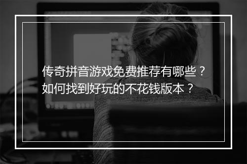 传奇拼音游戏免费推荐有哪些？如何找到好玩的不花钱版本？
