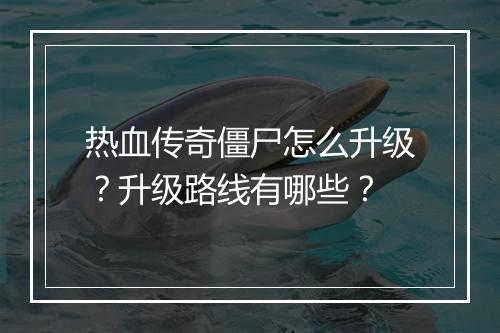 热血传奇僵尸怎么升级？升级路线有哪些？