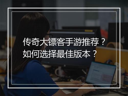 传奇大镖客手游推荐？如何选择最佳版本？