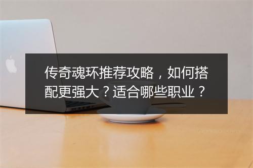 传奇魂环推荐攻略,如何搭配更强大?适合哪些职业?