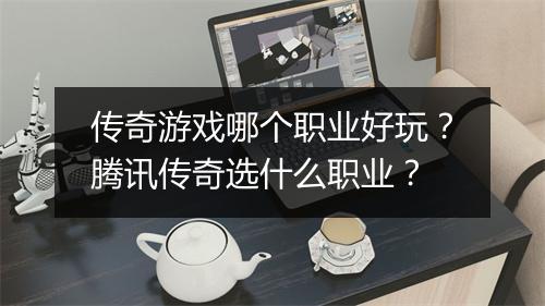 传奇游戏哪个职业好玩？腾讯传奇选什么职业？