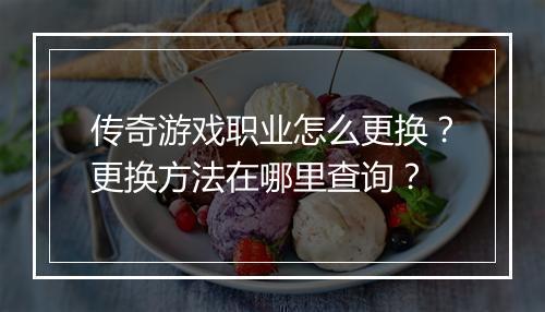 传奇游戏职业怎么更换？更换方法在哪里查询？